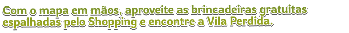 Com o mapa em mãos, aproveite as brincadeiras espalhadas pelo Shopping e encontre a Vila Perdida.